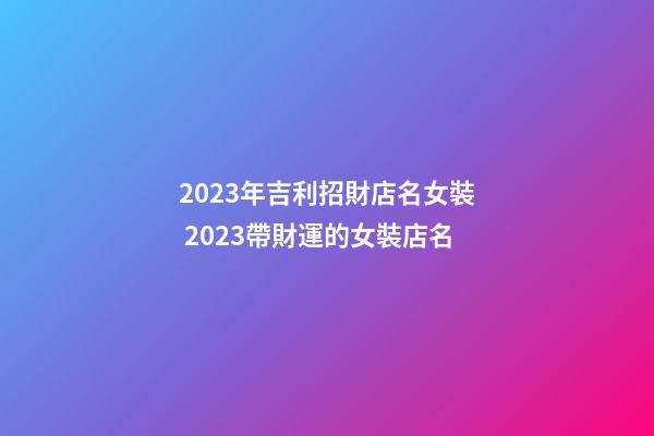 2023年吉利招財店名女裝 2023帶財運的女裝店名-第1張-店鋪起名-玄機派